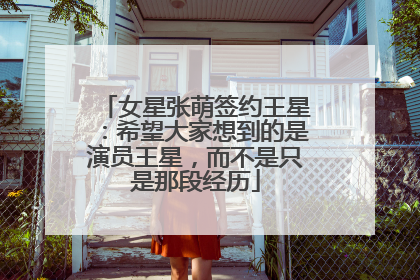 女星张萌签约王星：希望大家想到的是演员王星，而不是只是那段经历