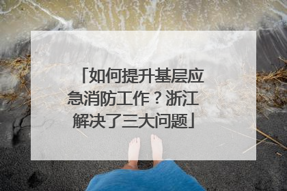 如何提升基层应急消防工作？浙江解决了三大问题