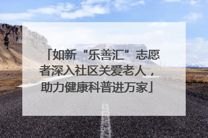 如新“乐善汇”志愿者深入社区关爱老人，助力健康科普进万家