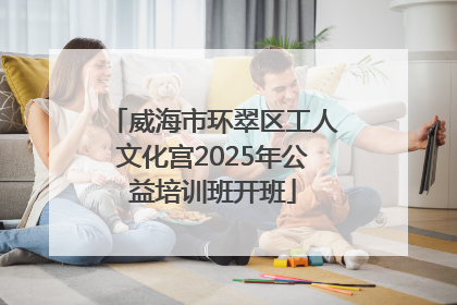 威海市环翠区工人文化宫2025年公益培训班开班