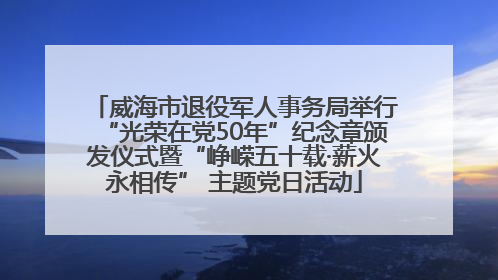 威海市退役军人事务局举行“光荣在党50年”纪念章颁发仪式暨“峥嵘五十载·薪火永相传” 主题党日活动