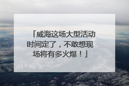 威海这场大型活动时间定了，不敢想现场将有多火爆！