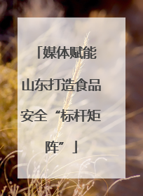 媒体赋能 山东打造食品安全“标杆矩阵”