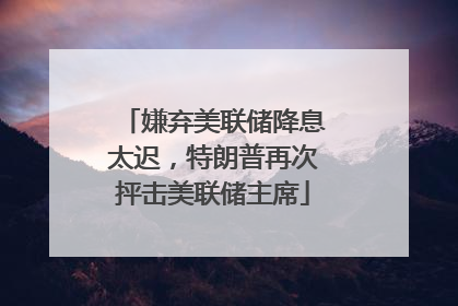 嫌弃美联储降息太迟，特朗普再次抨击美联储主席