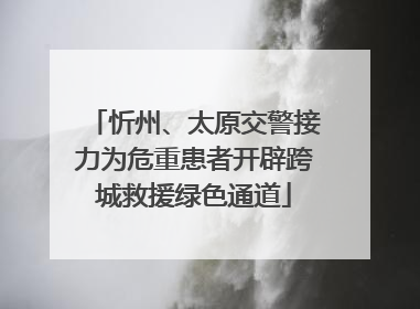 忻州、太原交警接力为危重患者开辟跨城救援绿色通道