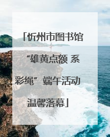 忻州市图书馆“雄黄点额 系彩绳”端午活动温馨落幕