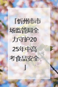 忻州市市场监管局全力守护2025年中高考食品安全