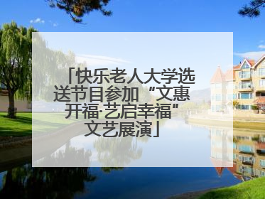 快乐老人大学选送节目参加“文惠开福·艺启幸福”文艺展演
