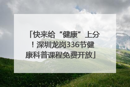 快来给“健康”上分！深圳龙岗336节健康科普课程免费开放