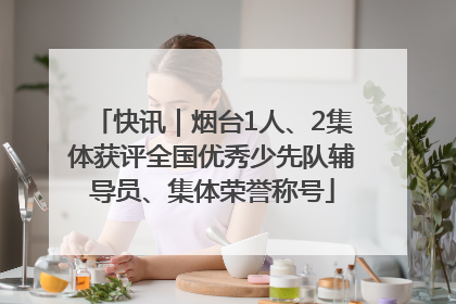 快讯｜烟台1人、2集体获评全国优秀少先队辅导员、集体荣誉称号