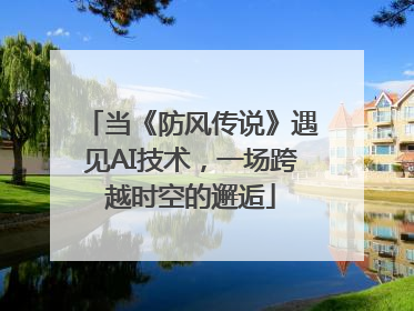 当《防风传说》遇见AI技术，一场跨越时空的邂逅
