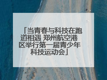 当青春与科技在跑道相遇 郑州航空港区举行第一届青少年科技运动会