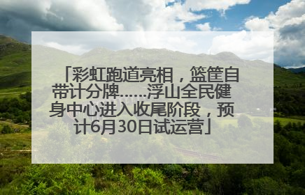 彩虹跑道亮相，篮筐自带计分牌……浮山全民健身中心进入收尾阶段，预计6月30日试运营