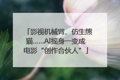 影视机械臂、仿生熊猫……AI摇身一变成电影“创作合伙人”
