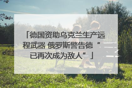 德国资助乌克兰生产远程武器 俄罗斯警告德“已再次成为敌人”