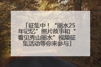 征集中！“丽水25年记忆”照片故事和“看见秀山丽水”视频征集活动等你来参与