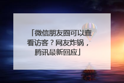 微信朋友圈可以查看访客？网友炸锅，腾讯最新回应