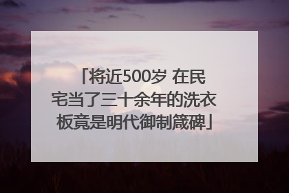 将近500岁 在民宅当了三十余年的洗衣板竟是明代御制箴碑