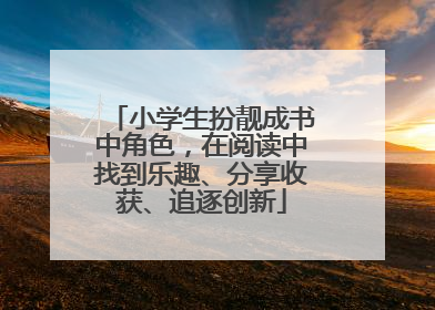 小学生扮靓成书中角色，在阅读中找到乐趣、分享收获、追逐创新