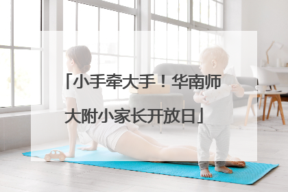 小手牵大手！华南师大附小家长开放日
