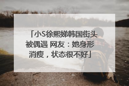 小S徐熙娣韩国街头被偶遇 网友：她身形消瘦，状态很不好