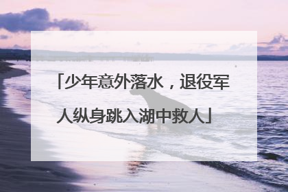 少年意外落水，退役军人纵身跳入湖中救人