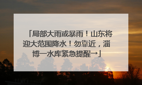 局部大雨或暴雨！山东将迎大范围降水！勿靠近，淄博一水库紧急提醒→