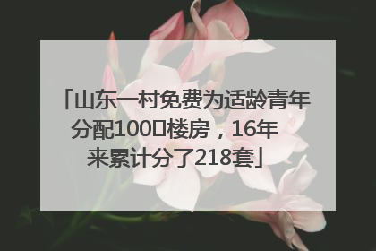 山东一村免费为适龄青年分配100㎡楼房，16年来累计分了218套