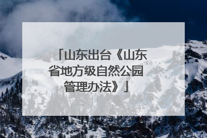 山东出台《山东省地方级自然公园管理办法》