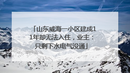 山东威海一小区建成11年却无法入住，业主：只剩下水电气没通