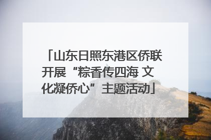 山东日照东港区侨联开展“粽香传四海 文化凝侨心”主题活动
