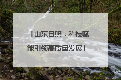 山东日照：科技赋能引领高质量发展