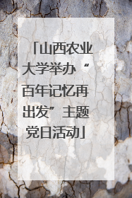 山西农业大学举办“百年记忆再出发”主题党日活动
