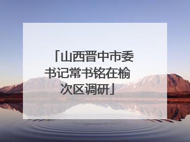 山西晋中市委书记常书铭在榆次区调研