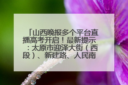 山西晚报多个平台直播高考开启！最新提示：太原市迎泽大街（西段）、新建路、人民南路高考期间增开路口
