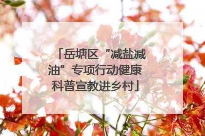 岳塘区“减盐减油”专项行动健康科普宣教进乡村