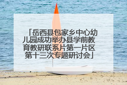 岳西县包家乡中心幼儿园成功举办县学前教育教研联系片第一片区第十三次专题研讨会