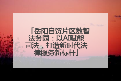 岳阳自贸片区数智法务园：以AI赋能司法，打造新时代法律服务新标杆