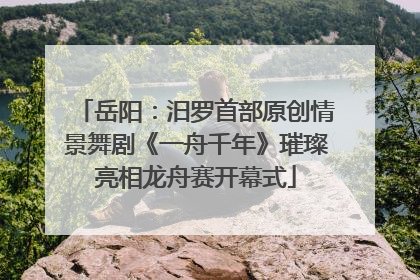 岳阳：汨罗首部原创情景舞剧《一舟千年》璀璨亮相龙舟赛开幕式
