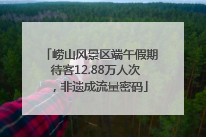 崂山风景区端午假期待客12.88万人次，非遗成流量密码