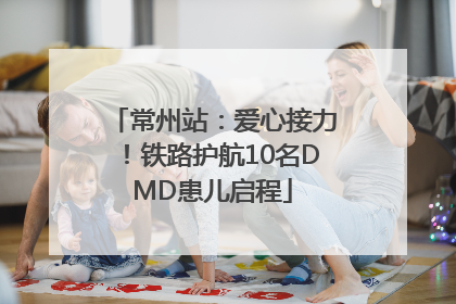 常州站：爱心接力！铁路护航10名DMD患儿启程