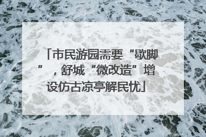市民游园需要“歇脚”，舒城“微改造”增设仿古凉亭解民忧