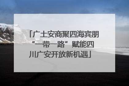 广土安商聚四海宾朋 “一带一路”赋能四川广安开放新机遇