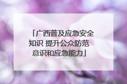 广西普及应急安全知识 提升公众防范意识和应急能力