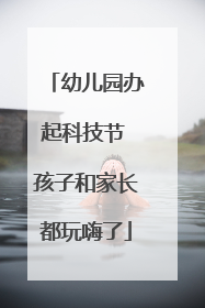 幼儿园办起科技节 孩子和家长都玩嗨了