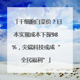 干细胞白菜价？日本实现成本下探98%，尖端科技或成“全民福利”