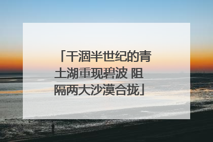 干涸半世纪的青土湖重现碧波 阻隔两大沙漠合拢