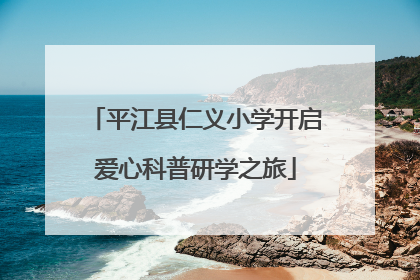 平江县仁义小学开启爱心科普研学之旅