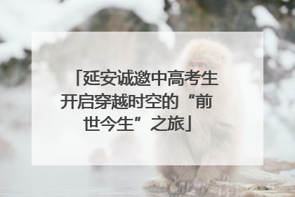 延安诚邀中高考生开启穿越时空的“前世今生”之旅