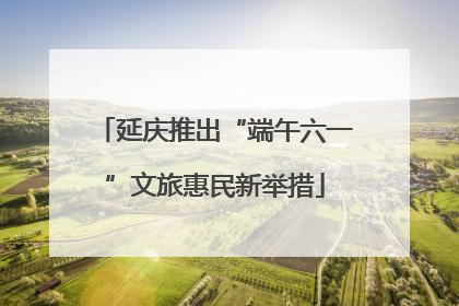 延庆推出“端午六一”文旅惠民新举措